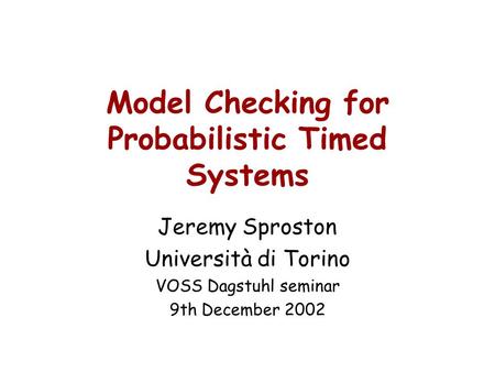 Model Checking for Probabilistic Timed Systems Jeremy Sproston Università di Torino VOSS Dagstuhl seminar 9th December 2002.