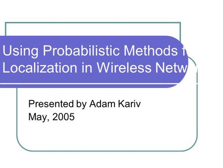 Using Probabilistic Methods for Localization in Wireless Networks Presented by Adam Kariv May, 2005.