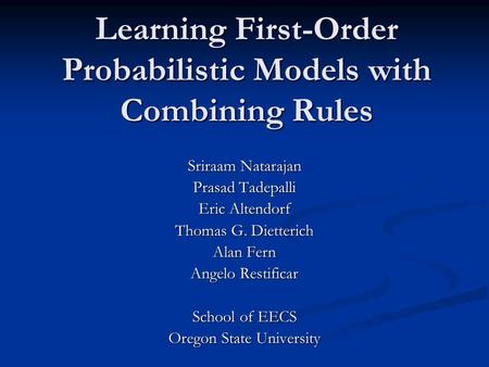 Learning First-Order Probabilistic Models with Combining Rules Sriraam Natarajan Prasad Tadepalli Eric Altendorf Thomas G. Dietterich Alan Fern Angelo.