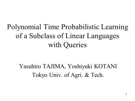 1 Polynomial Time Probabilistic Learning of a Subclass of Linear Languages with Queries Yasuhiro TAJIMA, Yoshiyuki KOTANI Tokyo Univ. of Agri. & Tech.