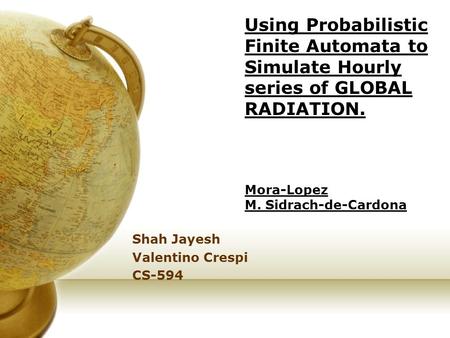 Using Probabilistic Finite Automata to Simulate Hourly series of GLOBAL RADIATION. Mora-Lopez M. Sidrach-de-Cardona Shah Jayesh Valentino Crespi CS-594.