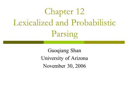 Chapter 12 Lexicalized and Probabilistic Parsing Guoqiang Shan University of Arizona November 30, 2006.