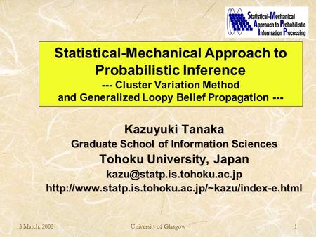 3 March, 2003University of Glasgow1 Statistical-Mechanical Approach to Probabilistic Inference --- Cluster Variation Method and Generalized Loopy Belief.