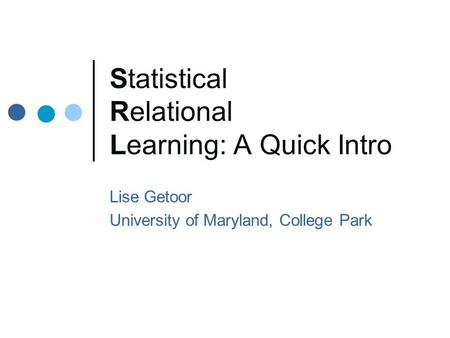 Statistical Relational Learning: A Quick Intro Lise Getoor University of Maryland, College Park.