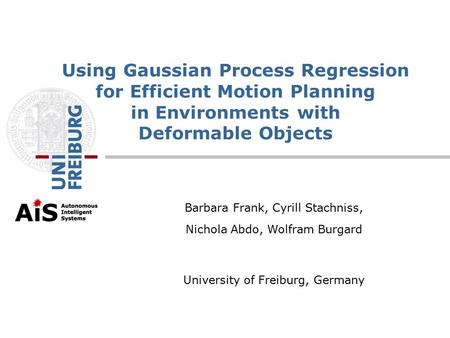 4/15/2017 Using Gaussian Process Regression for Efficient Motion Planning in Environments with Deformable Objects Barbara Frank, Cyrill Stachniss, Nichola.