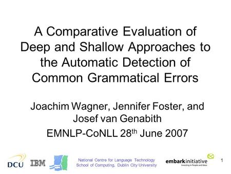 1 A Comparative Evaluation of Deep and Shallow Approaches to the Automatic Detection of Common Grammatical Errors Joachim Wagner, Jennifer Foster, and.