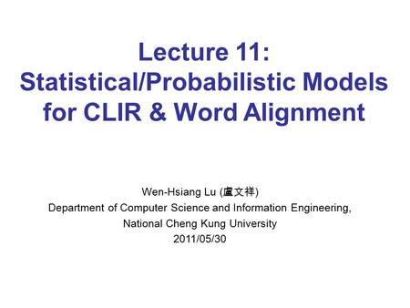 Lecture 11: Statistical/Probabilistic Models for CLIR & Word Alignment Wen-Hsiang Lu ( 盧文祥 ) Department of Computer Science and Information Engineering,