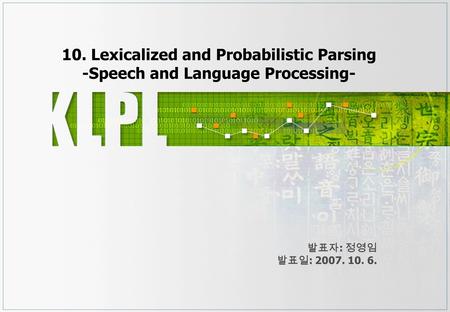 10. Lexicalized and Probabilistic Parsing -Speech and Language Processing- 발표자 : 정영임 발표일 : 2007. 10. 6.