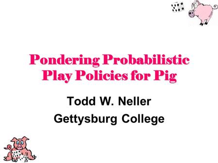 Pondering Probabilistic Play Policies for Pig Todd W. Neller Gettysburg College.