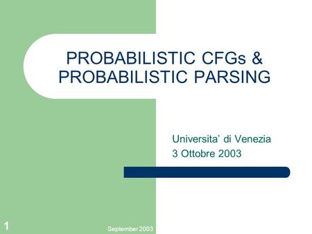 September 2003 1 PROBABILISTIC CFGs & PROBABILISTIC PARSING Universita’ di Venezia 3 Ottobre 2003.
