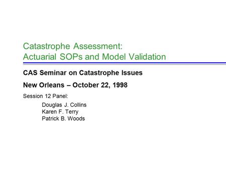 Catastrophe Assessment: Actuarial SOPs and Model Validation CAS Seminar on Catastrophe Issues New Orleans – October 22, 1998 Session 12 Panel: Douglas.