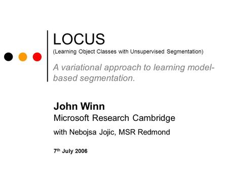 LOCUS (Learning Object Classes with Unsupervised Segmentation) A variational approach to learning model- based segmentation. John Winn Microsoft Research.