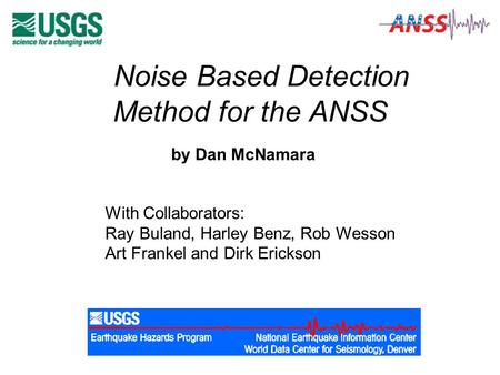 Noise Based Detection Method for the ANSS by Dan McNamara With Collaborators: Ray Buland, Harley Benz, Rob Wesson Art Frankel and Dirk Erickson.