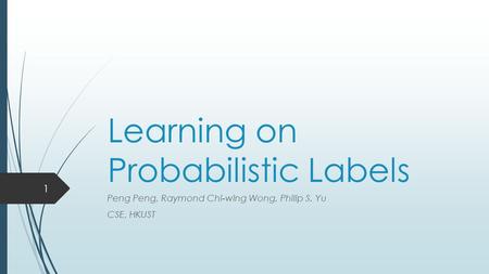Learning on Probabilistic Labels Peng Peng, Raymond Chi-wing Wong, Philip S. Yu CSE, HKUST 1.