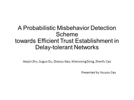 A Probabilistic Misbehavior Detection Scheme towards Efficient Trust Establishment in Delay-tolerant Networks Haojin Zhu, Suguo Du, Zhaoyu Gao, Mianxiong.