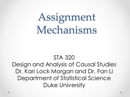 Assignment Mechanisms STA 320 Design and Analysis of Causal Studies Dr. Kari Lock Morgan and Dr. Fan Li Department of Statistical Science Duke University.