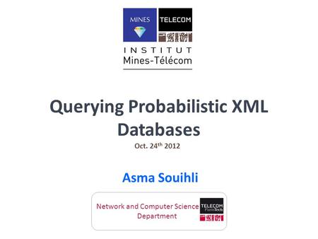 Querying Probabilistic XML Databases Asma Souihli Oct. 24 th 2012 Network and Computer Science Department.