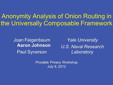 Anonymity Analysis of Onion Routing in the Universally Composable Framework Joan Feigenbaum Aaron Johnson Paul Syverson Yale University U.S. Naval Research.