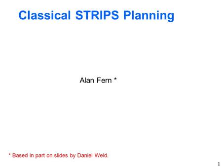 1 Classical STRIPS Planning Alan Fern * * Based in part on slides by Daniel Weld.