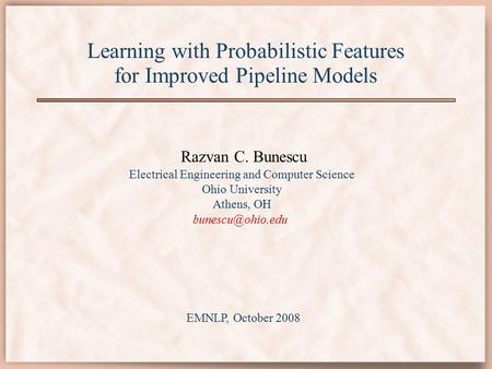 Learning with Probabilistic Features for Improved Pipeline Models Razvan C. Bunescu Electrical Engineering and Computer Science Ohio University Athens,