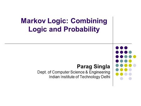 Markov Logic: Combining Logic and Probability Parag Singla Dept. of Computer Science & Engineering Indian Institute of Technology Delhi.