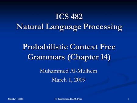 March 1, 2009 Dr. Muhammed Al-Mulhem 1 ICS 482 Natural Language Processing Probabilistic Context Free Grammars (Chapter 14) Muhammed Al-Mulhem March 1,