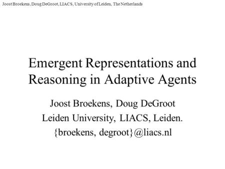 Joost Broekens, Doug DeGroot, LIACS, University of Leiden, The Netherlands Emergent Representations and Reasoning in Adaptive Agents Joost Broekens, Doug.