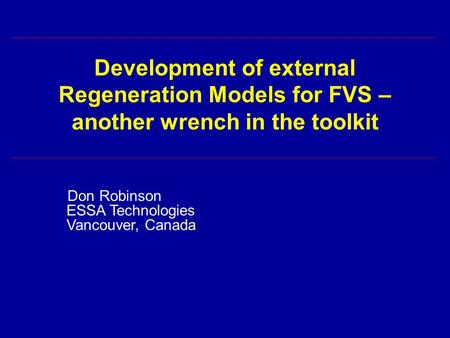 Development of external Regeneration Models for FVS – another wrench in the toolkit Don Robinson ESSA Technologies Vancouver, Canada.