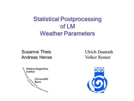 Statistical Postprocessing of LM Weather Parameters Ulrich Damrath Volker Renner Susanne Theis Andreas Hense.