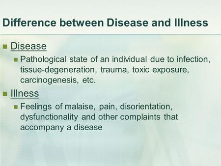 Difference between Disease and Illness Disease Pathological state of an individual due to infection, tissue-degeneration, trauma, toxic exposure, carcinogenesis,