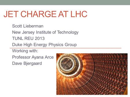 JET CHARGE AT LHC Scott Lieberman New Jersey Institute of Technology TUNL REU 2013 Duke High Energy Physics Group Working with: Professor Ayana Arce Dave.