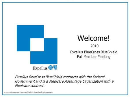 Welcome! 2010 Excellus BlueCross BlueShield Fall Member Meeting A nonprofit independent licensee of the Blue Cross Blue Shield Association Excellus BlueCross.