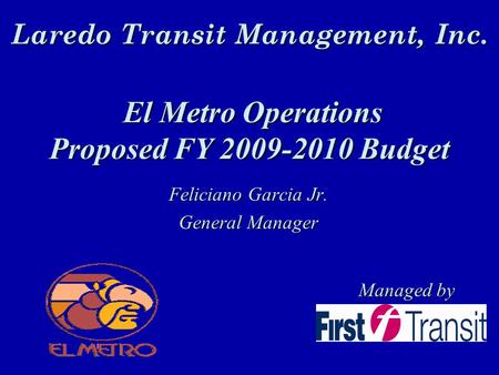 Laredo Transit Management, Inc. Feliciano Garcia Jr. Feliciano Garcia Jr. General Manager General Manager El Metro Operations Proposed FY 2009-2010 Budget.