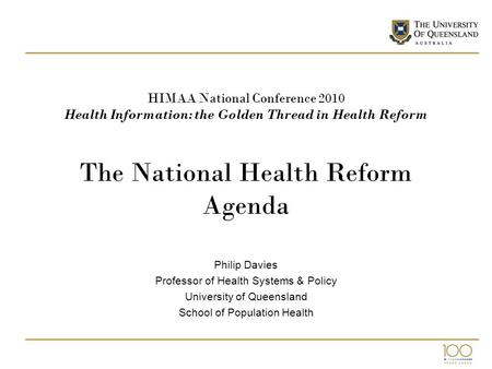 HIMAA National Conference 2010 Health Information: the Golden Thread in Health Reform The National Health Reform Agenda Philip Davies Professor of Health.
