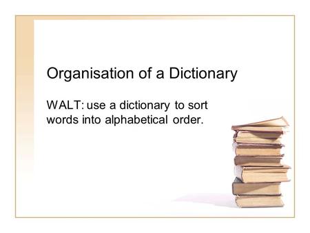 Organisation of a Dictionary WALT: use a dictionary to sort words into alphabetical order.