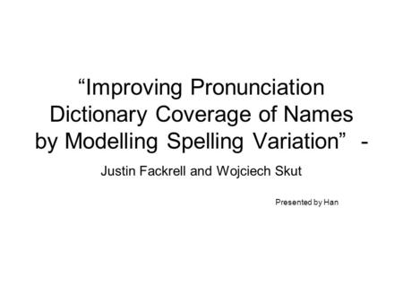“Improving Pronunciation Dictionary Coverage of Names by Modelling Spelling Variation” - Justin Fackrell and Wojciech Skut Presented by Han.