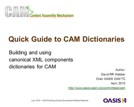 1 June, 2010 – CAM Draft Specification Development Related Materials Quick Guide to CAM Dictionaries Building and using canonical XML components dictionaries.