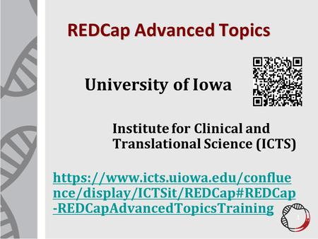 REDCap Advanced Topics University of Iowa Institute for Clinical and Translational Science (ICTS) https://www.icts.uiowa.edu/conflue nce/display/ICTSit/REDCap#REDCap.