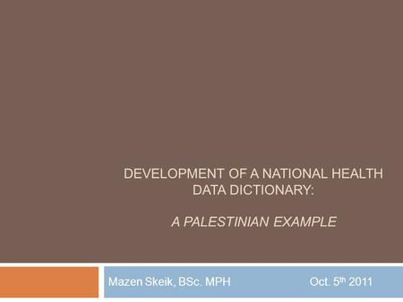 DEVELOPMENT OF A NATIONAL HEALTH DATA DICTIONARY: A PALESTINIAN EXAMPLE Mazen Skeik, BSc. MPHOct. 5 th 2011.