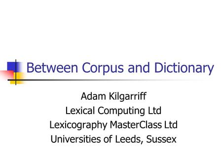 Between Corpus and Dictionary Adam Kilgarriff Lexical Computing Ltd Lexicography MasterClass Ltd Universities of Leeds, Sussex.