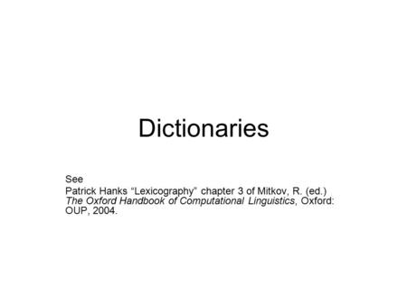 Dictionaries See Patrick Hanks “Lexicography” chapter 3 of Mitkov, R. (ed.) The Oxford Handbook of Computational Linguistics, Oxford: OUP, 2004.