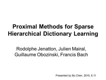 Proximal Methods for Sparse Hierarchical Dictionary Learning Rodolphe Jenatton, Julien Mairal, Guillaume Obozinski, Francis Bach Presented by Bo Chen,