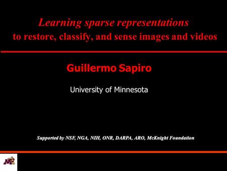 Learning sparse representations to restore, classify, and sense images and videos Guillermo Sapiro University of Minnesota Supported by NSF, NGA, NIH,