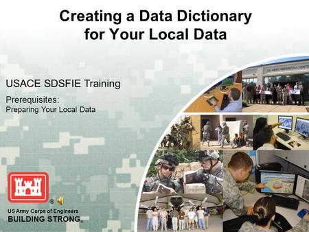 US Army Corps of Engineers BUILDING STRONG ® Creating a Data Dictionary for Your Local Data USACE SDSFIE Training Prerequisites: Preparing Your Local Data.