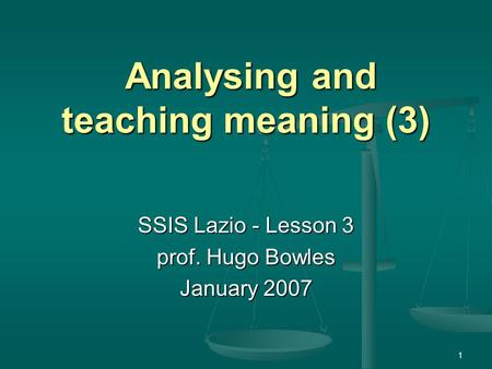 1 Analysing and teaching meaning (3) Analysing and teaching meaning (3) SSIS Lazio - Lesson 3 prof. Hugo Bowles January 2007.