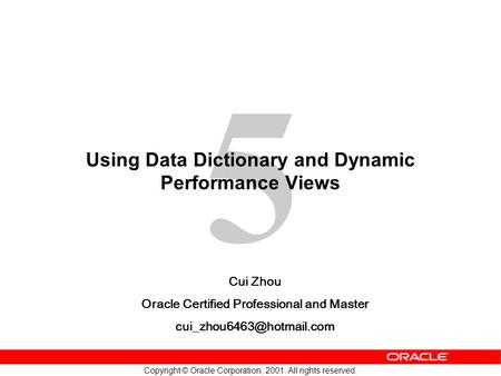 5 Copyright © Oracle Corporation, 2001. All rights reserved. Using Data Dictionary and Dynamic Performance Views Cui Zhou Oracle Certified Professional.