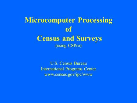 U.S. Census Bureau International Programs Center www.census.gov/ipc/www Microcomputer Processing of Census and Surveys (using CSPro)
