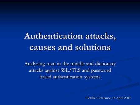 Authentication attacks, causes and solutions Analyzing man in the middle and dictionary attacks against SSL/TLS and password based authentication systems.
