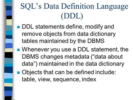 SQL’s Data Definition Language (DDL) n DDL statements define, modify and remove objects from data dictionary tables maintained by the DBMS n Whenever you.