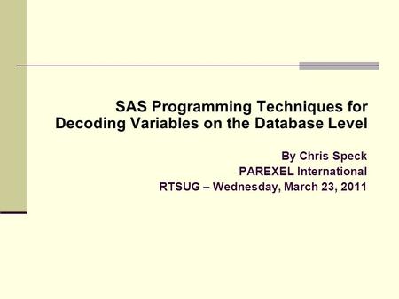 SAS Programming Techniques for Decoding Variables on the Database Level By Chris Speck PAREXEL International RTSUG – Wednesday, March 23, 2011.